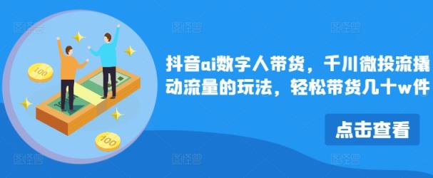 抖音视频ai虚拟数字人卖货，巨量千川微投资流撬起总流量游戏的玩法，轻轻松松卖货几十w件-天天有课网