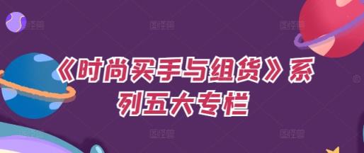 《时尚买手与组货》系列产品五大栏目，买东西仅仅的个环节，怎样做好费用预算、分派OTB等才是重点-天天有课网