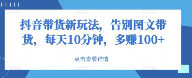 抖音直播带货新模式，道别图文并茂卖货，每日10min，挣到100-天天有课网