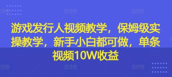 游戏发行人在线视频教学，家庭保姆级实际操作课堂教学，新手入门都可以做，一条短视频10W盈利-天天有课网