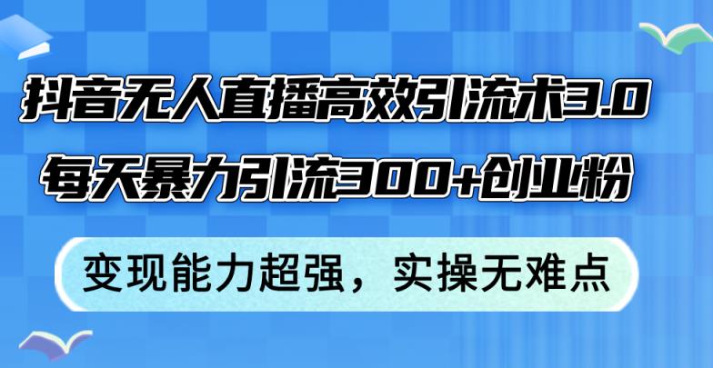 抖音无人直播高效引流术3.0，每天暴力引流300+创业粉，变现能力超强，…-天天有课网