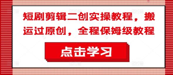 短剧剧本视频剪辑二创实际操作实例教程，运送过原创设计，全过程家庭保姆级实例教程-天天有课网