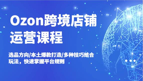 Ozon跨境电商店铺管理课程内容，选款方位/当地爆款打造/多种多样方法融合游戏玩法，快速上手运营规则-天天有课网