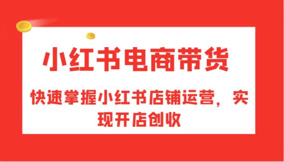 小红书电商卖货，快速上手小红书店铺经营，完成开实体店增收-天天有课网