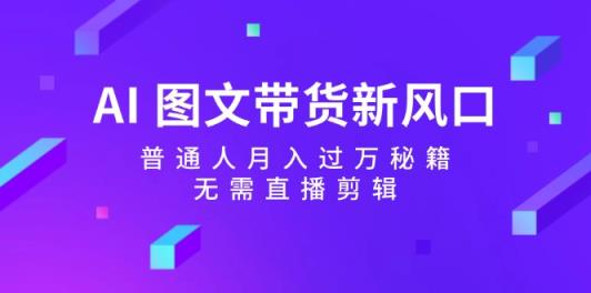 AI 图文带货新风口：普通人月入过万秘籍，无需直播剪辑-天天有课网