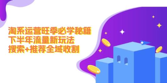 淘系运营旺季必学秘籍：下半年流量新玩法：搜索+推荐全域收割-天天有课网