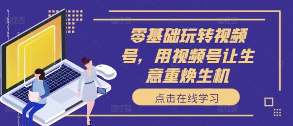零基础轻松玩微信视频号，用微信视频号让买卖重焕生机-天天有课网