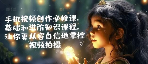 手机小视频写作必修课程，理论基础升阶专业知识课程内容，使你从容淡定地操控视频拍摄制作-天天有课网