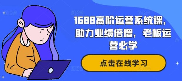 1688高级运营管理系统课，助推业绩倍增，老总经营必会-天天有课网