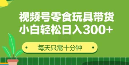 视频号怀旧零食怀旧玩具带货，无需复杂剪辑每天十分钟，轻松日入3张-天天有课网