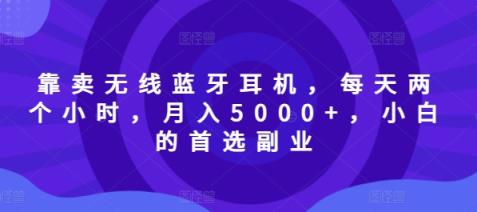 以卖无线蓝牙耳机，每日两小时，月入5000 ，新手的优选第二职业-天天有课网