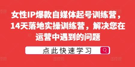 女性IP爆款自媒体起号训练营，14天落地实操训练营，解决您在运营中遇到的问题-天天有课网