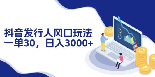抖音发行人风口玩法，一单30，日入3000+-天天有课网
