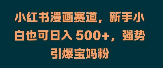 小红书漫画赛道，新手小白也可日入 500+，强势引爆宝妈粉【揭秘】-天天有课网