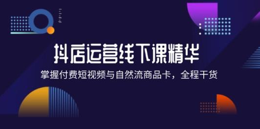 抖店进阶线下课精华：掌握付费短视频与自然流商品卡，全程干货！-天天有课网