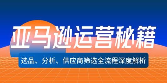 亚马逊运营秘籍：选品、分析、供应商筛选全流程深度解析-天天有课网