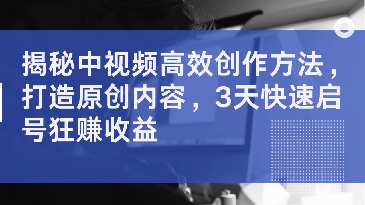揭秘中视频高效创作方法，打造原创内容，3天快速启号狂赚收益-天天有课网