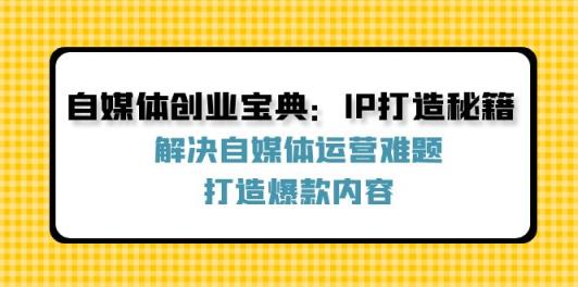 自媒体创业宝典：IP打造秘籍：解决自媒体运营难题，打造爆款内容-天天有课网