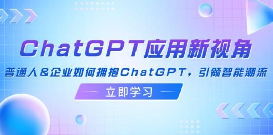 ChatGPT应用新视角：普通人&企业如何拥抱ChatGPT，引领智能潮流-天天有课网