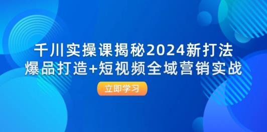 千川实操课揭秘2024新打法：爆品打造+短视频全域营销实战-天天有课网
