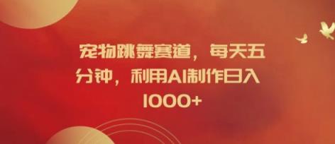 宠物跳舞赛道，每天五分钟，利用AI制作日入1k【揭秘】-天天有课网