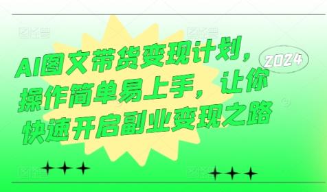 AI图文带货变现计划，操作简单易上手，让你快速开启副业变现之路-天天有课网
