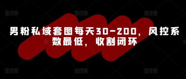 男粉私域套图每天30-200，风控系数最低，收割闭环-天天有课网