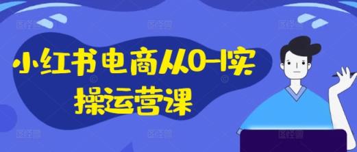 小红书电商从0-1实操运营课，小红书手机实操小红书/IP和私域课/小红书电商电脑实操板块等-天天有课网