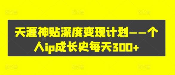 天涯神贴深度变现计划——个人ip成长史每天300+【揭秘】-天天有课网