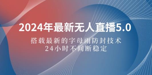 2024年最新无人直播5.0，搭载最新的字母雨防封技术，24小时不间断稳定…-天天有课网