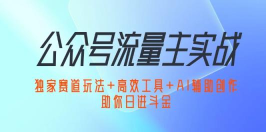 公众号流量主实战：独家赛道玩法+高效工具+AI辅助创作，助你日进斗金-天天有课网