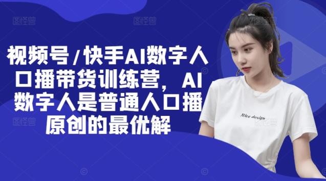 视频号/快手AI数字人口播带货训练营，AI数字人是普通人口播原创的最优解-天天有课网