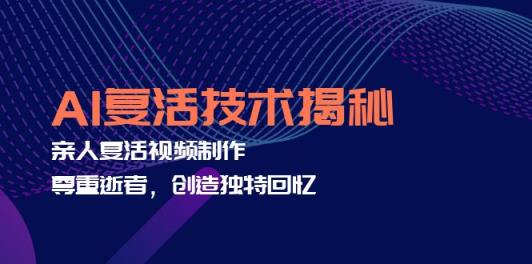 AI复活技术揭秘：亲人复活视频制作，尊重逝者，创造独特回忆-天天有课网