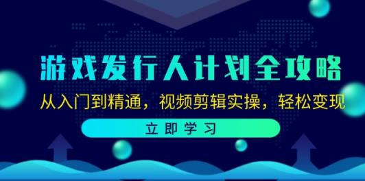 游戏发行人计划全攻略：从入门到精通，视频剪辑实操，轻松变现-天天有课网