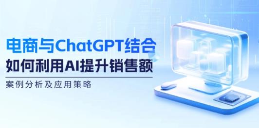 电商与ChatGPT结合：如何利用AI提升销售额，案例分析及应用策略-天天有课网