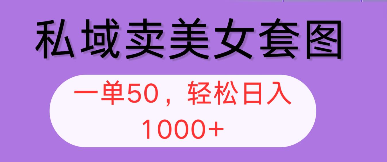 私域卖美女套图，全网各个平台可做，一单50，轻松日入1000+-天天有课网