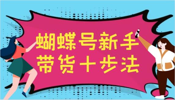 蝴蝶号新手带货十步法，建立自己的玩法体系，跟随平台变化不断更迭-天天有课网