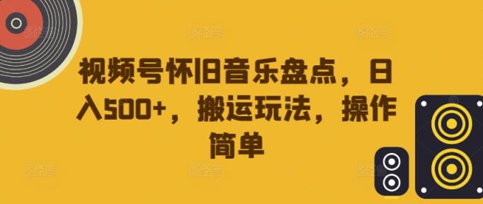 视频号怀旧音乐盘点，日入500+，搬运玩法，操作简单【揭秘】-天天有课网