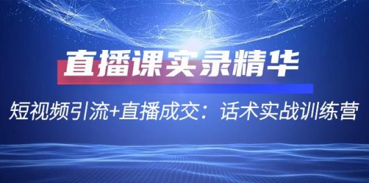 直播课实录精华：短视频引流+直播成交：话术实战训练营-天天有课网