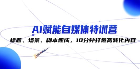 AI赋能自媒体特训营：标题、场景、脚本速成，10分钟打造高转化内容-天天有课网