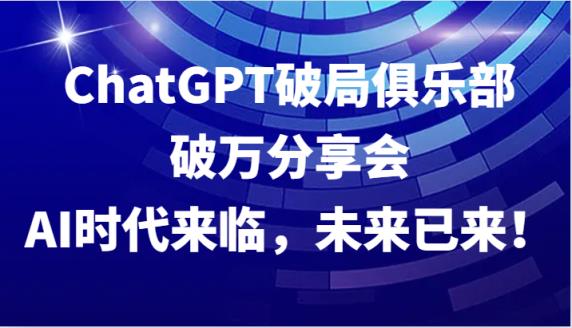 ChatGPT破局俱乐部破万分享会，AI时代来临，未来已来！-天天有课网