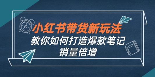小红书带货新玩法【9月课程】教你如何打造爆款笔记，销量倍增-天天有课网