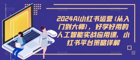 2024AI小红书运营(从入门到大师)，好学好用的人工智能实战应用课，小红书平台策略详解-天天有课网