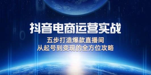 抖音电商运营实战：五步打造爆款直播间，从起号到变现的全方位攻略-天天有课网