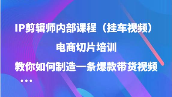 IP剪辑师内部课程，电商切片培训，教你如何制造一条爆款带货视频-天天有课网