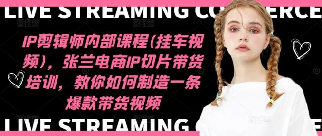 IP剪辑师内部课程(挂车视频)，张兰电商IP切片带货培训，教你如何制造一条爆款带货视频-天天有课网
