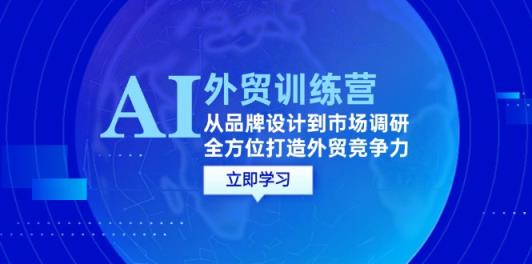 AI+外贸训练营：从品牌设计到市场调研，全方位打造外贸竞争力-天天有课网