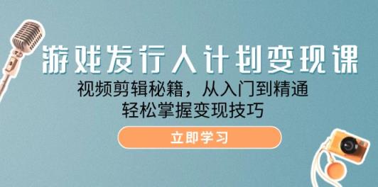 游戏发行人计划变现课：视频剪辑秘籍，从入门到精通，轻松掌握变现技巧-天天有课网
