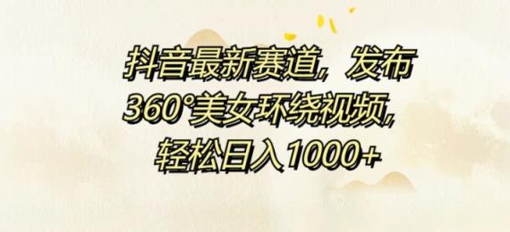 抖音最新赛道，发布360°美女环绕视频，轻松日入1k-天天有课网