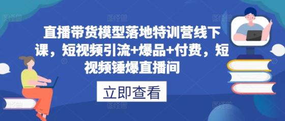 直播带货模型落地特训营线下课，​短视频引流+爆品+付费，短视频锤爆直播间-天天有课网